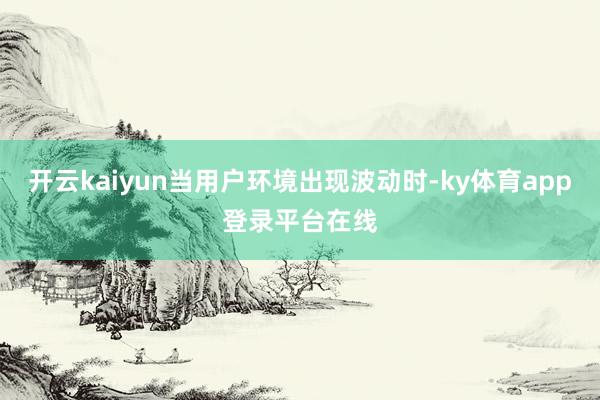 开云kaiyun当用户环境出现波动时-ky体育app登录平台在线