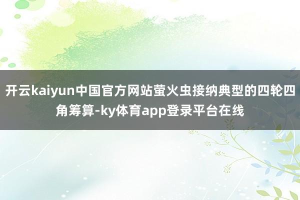 开云kaiyun中国官方网站萤火虫接纳典型的四轮四角筹算-ky体育app登录平台在线