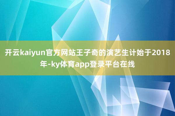 开云kaiyun官方网站王子奇的演艺生计始于2018年-ky体育app登录平台在线