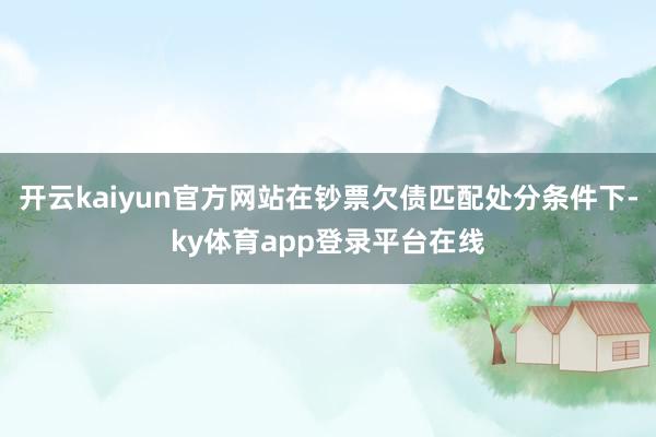 开云kaiyun官方网站在钞票欠债匹配处分条件下-ky体育app登录平台在线