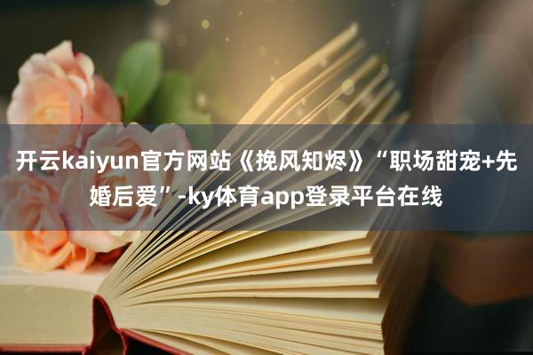 开云kaiyun官方网站《挽风知烬》“职场甜宠+先婚后爱”-ky体育app登录平台在线