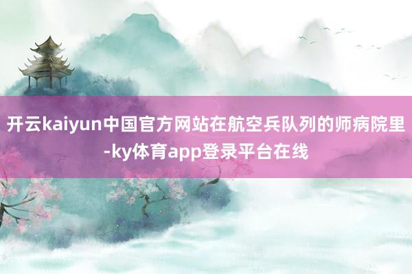开云kaiyun中国官方网站在航空兵队列的师病院里-ky体育app登录平台在线