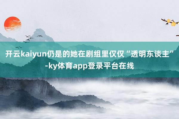 开云kaiyun仍是的她在剧组里仅仅“透明东谈主”-ky体育app登录平台在线