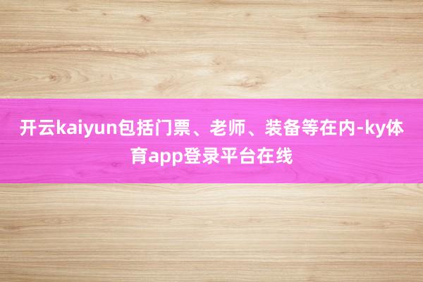 开云kaiyun包括门票、老师、装备等在内-ky体育app登录平台在线