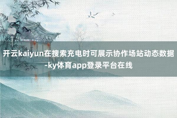 开云kaiyun在搜索充电时可展示协作场站动态数据-ky体育app登录平台在线
