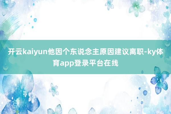 开云kaiyun他因个东说念主原因建议离职-ky体育app登录平台在线