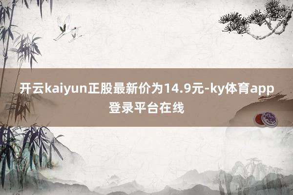 开云kaiyun正股最新价为14.9元-ky体育app登录平台在线
