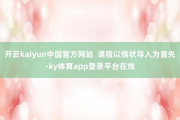 开云kaiyun中国官方网站  课程以情状导入为首先-ky体育app登录平台在线