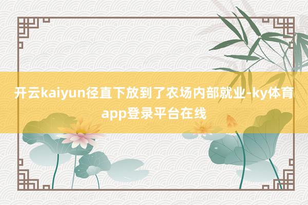 开云kaiyun径直下放到了农场内部就业-ky体育app登录平台在线