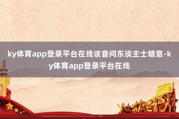 ky体育app登录平台在线　　该音问东谈主士暗意-ky体育app登录平台在线