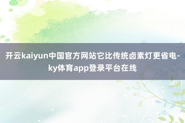 开云kaiyun中国官方网站它比传统卤素灯更省电-ky体育app登录平台在线