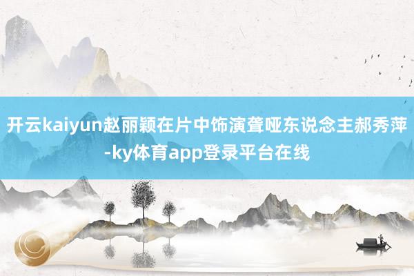 开云kaiyun赵丽颖在片中饰演聋哑东说念主郝秀萍-ky体育app登录平台在线