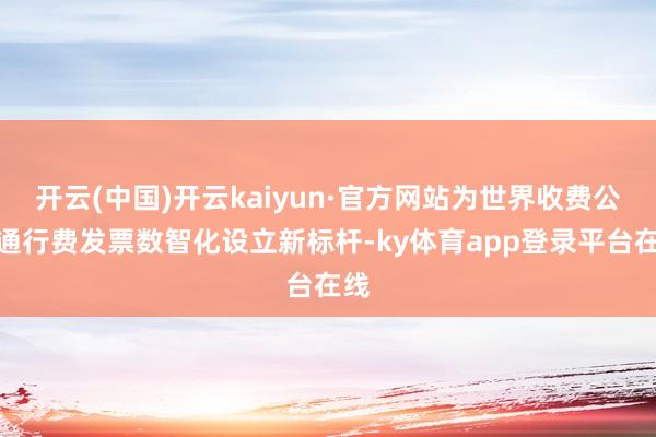 开云(中国)开云kaiyun·官方网站为世界收费公路通行费发票数智化设立新标杆-ky体育app登录平台在线