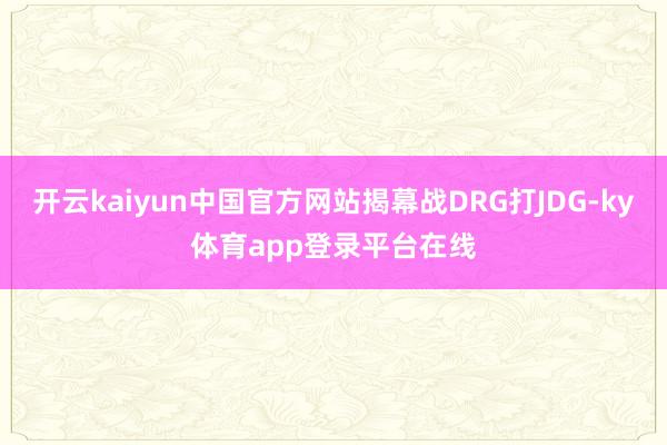 开云kaiyun中国官方网站揭幕战DRG打JDG-ky体育app登录平台在线