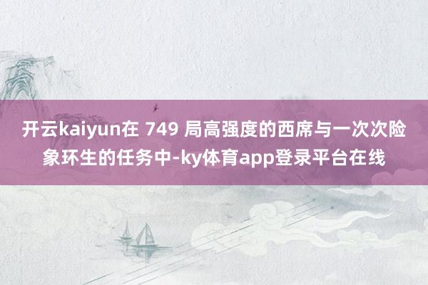 开云kaiyun在 749 局高强度的西席与一次次险象环生的任务中-ky体育app登录平台在线