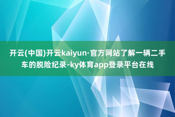 开云(中国)开云kaiyun·官方网站了解一辆二手车的脱险纪录-ky体育app登录平台在线