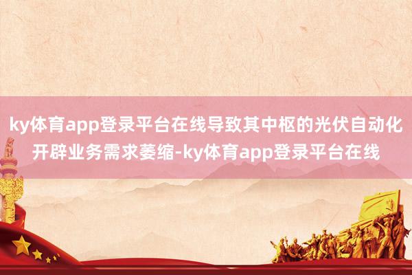 ky体育app登录平台在线导致其中枢的光伏自动化开辟业务需求萎缩-ky体育app登录平台在线