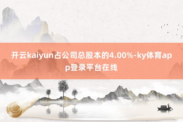 开云kaiyun占公司总股本的4.00%-ky体育app登录平台在线