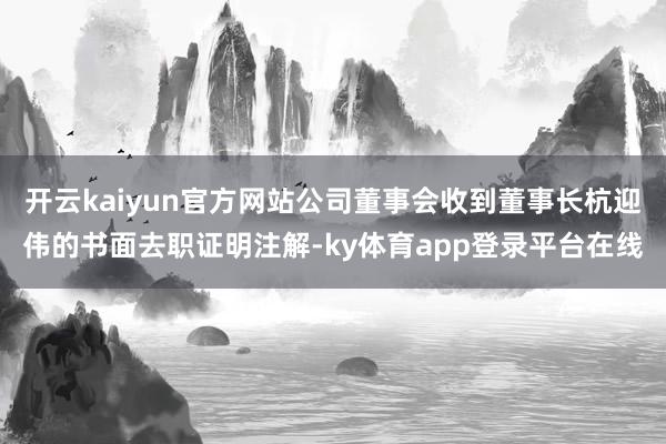 开云kaiyun官方网站公司董事会收到董事长杭迎伟的书面去职证明注解-ky体育app登录平台在线
