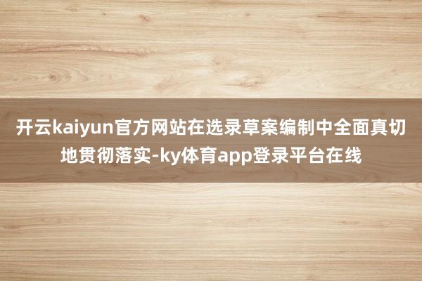 开云kaiyun官方网站在选录草案编制中全面真切地贯彻落实-ky体育app登录平台在线