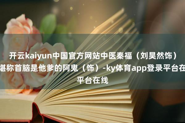 开云kaiyun中国官方网站中医秦福(刘昊然饰)和堪称首脑是他爹的阿鬼(饰)-ky体育app登录平台在线