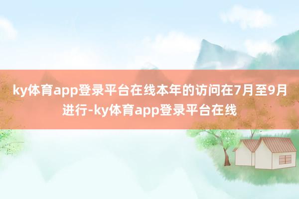 ky体育app登录平台在线  本年的访问在7月至9月进行-ky体育app登录平台在线