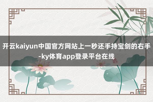 开云kaiyun中国官方网站上一秒还手持宝剑的右手-ky体育app登录平台在线