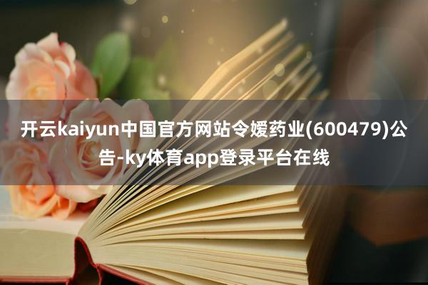 开云kaiyun中国官方网站令嫒药业(600479)公告-ky体育app登录平台在线