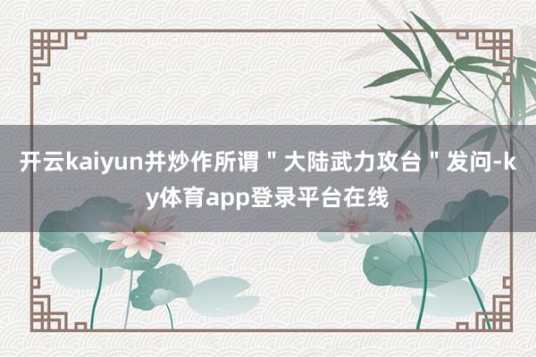 开云kaiyun并炒作所谓"大陆武力攻台"发问-ky体育app登录平台在线