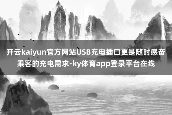 开云kaiyun官方网站USB充电插口更是随时感奋乘客的充电需求-ky体育app登录平台在线