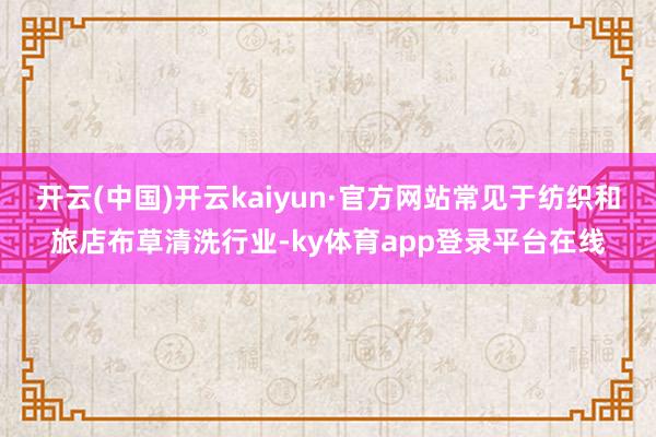 开云(中国)开云kaiyun·官方网站常见于纺织和旅店布草清洗行业-ky体育app登录平台在线