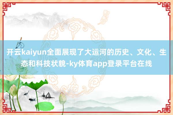开云kaiyun全面展现了大运河的历史、文化、生态和科技状貌-ky体育app登录平台在线