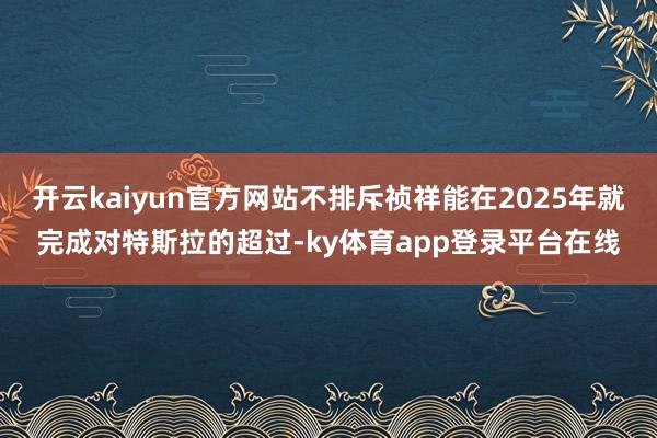 开云kaiyun官方网站不排斥祯祥能在2025年就完成对特斯拉的超过-ky体育app登录平台在线