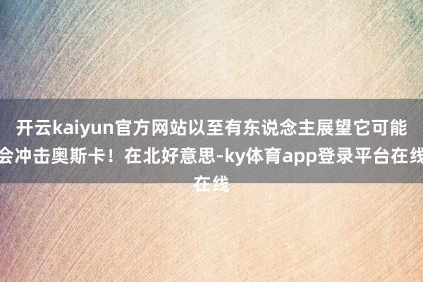 开云kaiyun官方网站以至有东说念主展望它可能会冲击奥斯卡!在北好意思-ky体育app登录平台在线