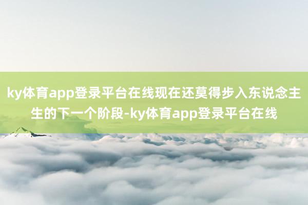 ky体育app登录平台在线现在还莫得步入东说念主生的下一个阶段-ky体育app登录平台在线