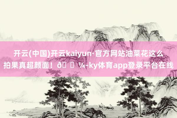 开云(中国)开云kaiyun·官方网站油菜花这么拍果真超颜面！🌼-ky体育app登录平台在线