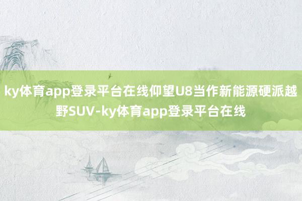 ky体育app登录平台在线仰望U8当作新能源硬派越野SUV-ky体育app登录平台在线