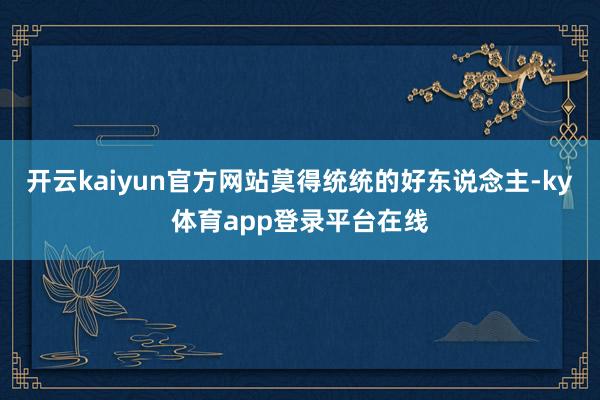 开云kaiyun官方网站莫得统统的好东说念主-ky体育app登录平台在线