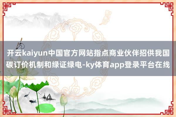开云kaiyun中国官方网站指点商业伙伴招供我国碳订价机制和绿证绿电-ky体育app登录平台在线