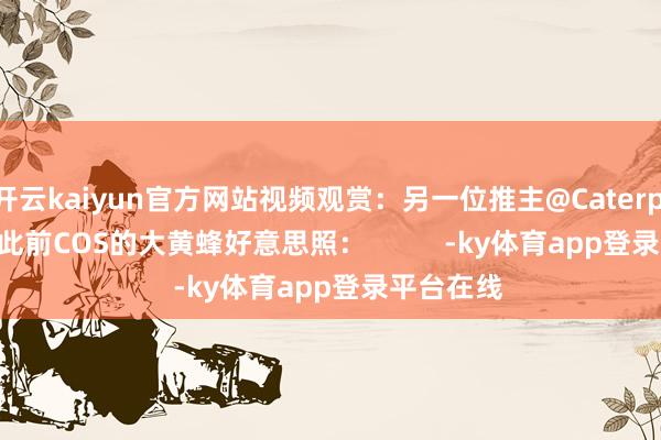 开云kaiyun官方网站视频观赏：另一位推主@Caterpillarcos_此前COS的大黄蜂好意思照：          -ky体育app登录平台在线