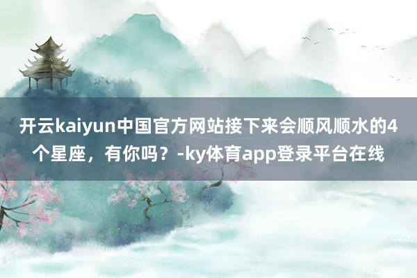 开云kaiyun中国官方网站接下来会顺风顺水的4个星座，有你吗？-ky体育app登录平台在线