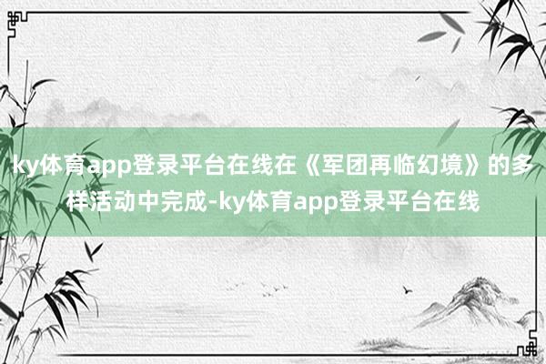 ky体育app登录平台在线在《军团再临幻境》的多样活动中完成-ky体育app登录平台在线