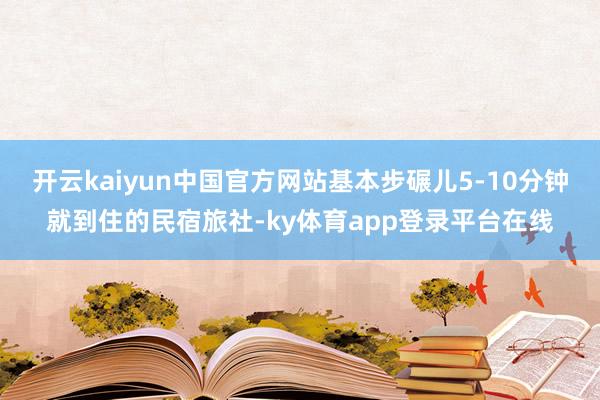 开云kaiyun中国官方网站基本步碾儿5-10分钟就到住的民宿旅社-ky体育app登录平台在线