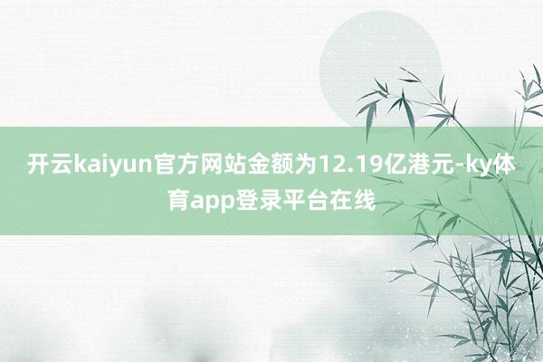 开云kaiyun官方网站金额为12.19亿港元-ky体育app登录平台在线
