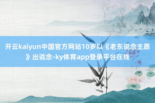 开云kaiyun中国官方网站10岁以《老东说念主愿》出说念-ky体育app登录平台在线
