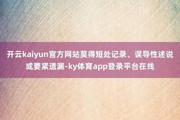 开云kaiyun官方网站莫得短处记录、误导性述说或要紧遗漏-ky体育app登录平台在线