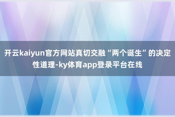 开云kaiyun官方网站真切交融“两个诞生”的决定性道理-ky体育app登录平台在线