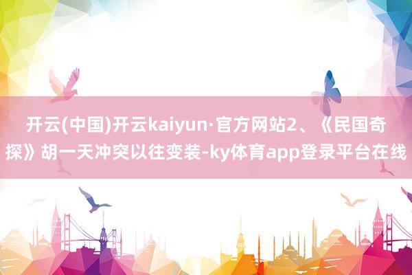 开云(中国)开云kaiyun·官方网站2、《民国奇探》胡一天冲突以往变装-ky体育app登录平台在线