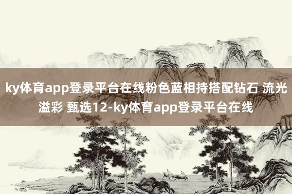 ky体育app登录平台在线粉色蓝相持搭配钻石 流光溢彩 甄选12-ky体育app登录平台在线
