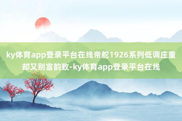 ky体育app登录平台在线帝舵1926系列低调庄重却又别富韵致-ky体育app登录平台在线
